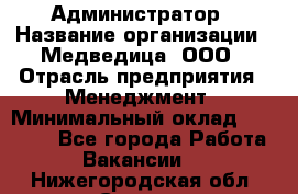 Администратор › Название организации ­ Медведица, ООО › Отрасль предприятия ­ Менеджмент › Минимальный оклад ­ 31 000 - Все города Работа » Вакансии   . Нижегородская обл.,Саров г.